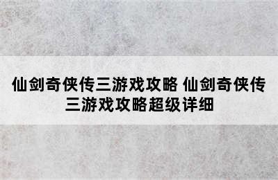 仙剑奇侠传三游戏攻略 仙剑奇侠传三游戏攻略超级详细